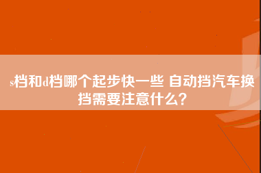 s档和d档哪个起步快一些 自动挡汽车换挡需要注意什么？