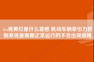 tcs亮黄灯是什么意思 机动车辆牵引力控制系统是需要正常运行的不会出现故障