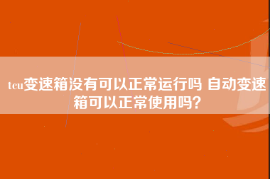 tcu变速箱没有可以正常运行吗 自动变速箱可以正常使用吗？