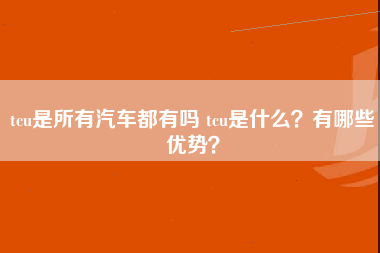 tcu是所有汽车都有吗 tcu是什么？有哪些优势？