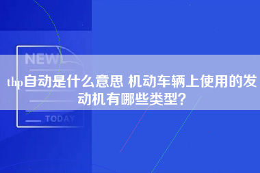 thp自动是什么意思 机动车辆上使用的发动机有哪些类型？