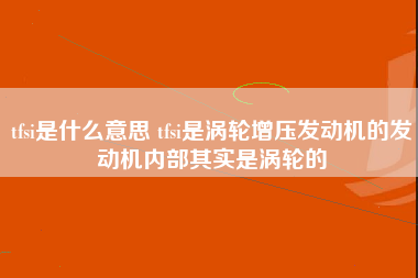 tfsi是什么意思 tfsi是涡轮增压发动机的发动机内部其实是涡轮的