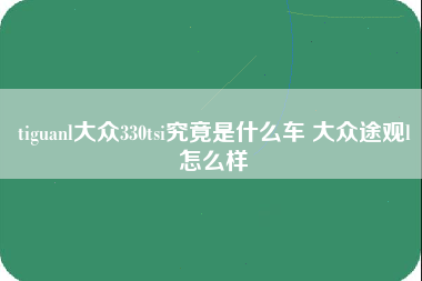 tiguanl大众330tsi究竟是什么车 大众途观l怎么样