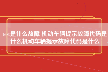 test是什么故障 机动车辆提示故障代码是什么机动车辆提示故障代码是什么