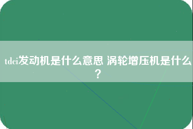 tdci发动机是什么意思 涡轮增压机是什么？