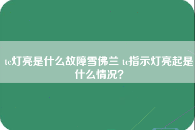 tc灯亮是什么故障雪佛兰 tc指示灯亮起是什么情况？