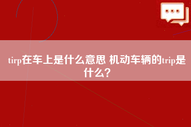 tirp在车上是什么意思 机动车辆的trip是什么？