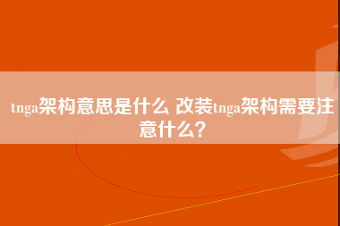 tnga架构意思是什么 改装tnga架构需要注意什么？