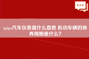 tpipa汽车仪表盘什么意思 机动车辆的保养周期是什么？