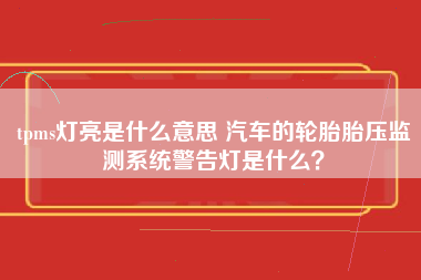 tpms灯亮是什么意思 汽车的轮胎胎压监测系统警告灯是什么？