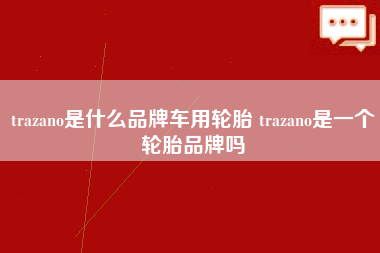 trazano是什么品牌车用轮胎 trazano是一个轮胎品牌吗