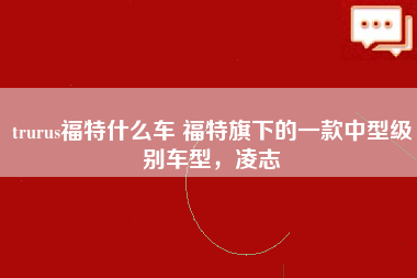 trurus福特什么车 福特旗下的一款中型级别车型，凌志