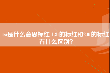 tsi是什么意思标红 1.8t的标红和2.0t的标红有什么区别？