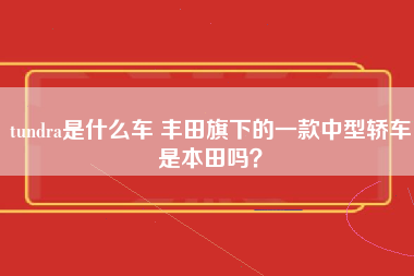 tundra是什么车 丰田旗下的一款中型轿车是本田吗？