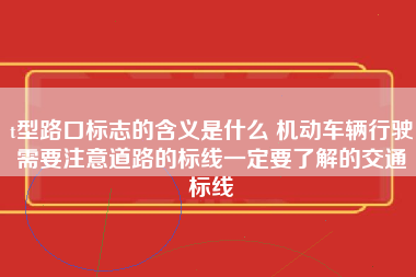 t型路口标志的含义是什么 机动车辆行驶需要注意道路的标线一定要了解的交通标线