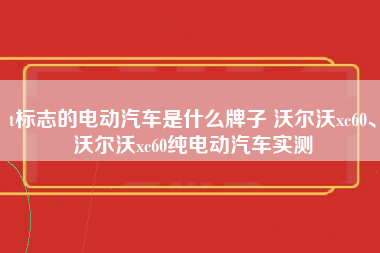 t标志的电动汽车是什么牌子 沃尔沃xc60、沃尔沃xc60纯电动汽车实测