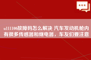 u111100故障码怎么解决 汽车发动机舱内有很多传感器和继电器，车友们要注意