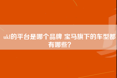 ukl的平台是哪个品牌 宝马旗下的车型都有哪些？