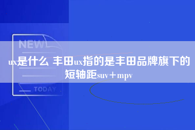 ux是什么 丰田ux指的是丰田品牌旗下的短轴距suv+mpv