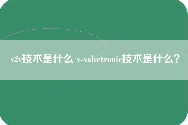 v2v技术是什么 v-valvetronic技术是什么？