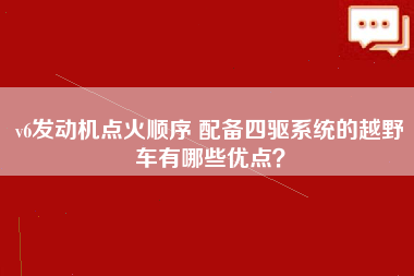 v6发动机点火顺序 配备四驱系统的越野车有哪些优点？