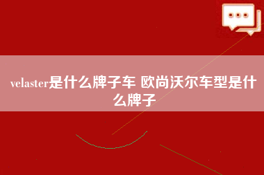 velaster是什么牌子车 欧尚沃尔车型是什么牌子