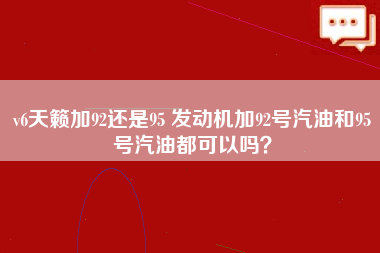 v6天籁加92还是95 发动机加92号汽油和95号汽油都可以吗？