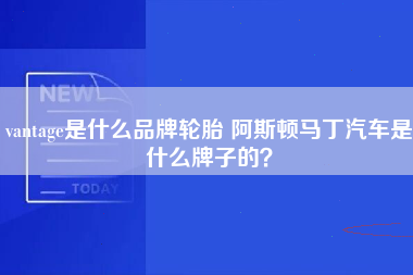 vantage是什么品牌轮胎 阿斯顿马丁汽车是什么牌子的？