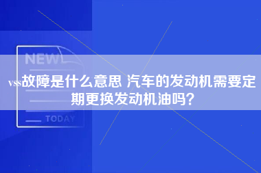 vss故障是什么意思 汽车的发动机需要定期更换发动机油吗？