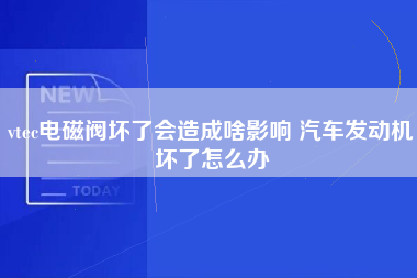 vtec电磁阀坏了会造成啥影响 汽车发动机坏了怎么办