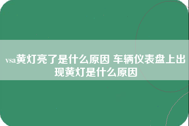 vsa黄灯亮了是什么原因 车辆仪表盘上出现黄灯是什么原因