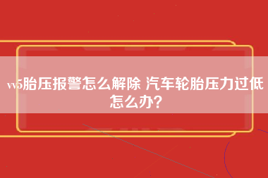 vv5胎压报警怎么解除 汽车轮胎压力过低怎么办？