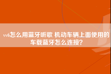 vv6怎么用蓝牙听歌 机动车辆上面使用的车载蓝牙怎么连接？