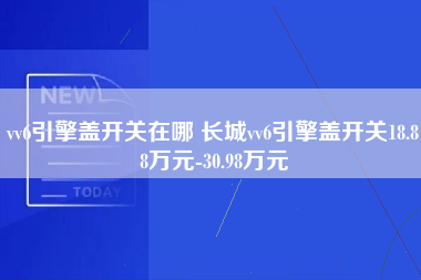 vv6引擎盖开关在哪 长城vv6引擎盖开关18.88万元-30.98万元