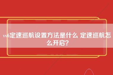 vv6定速巡航设置方法是什么 定速巡航怎么开启？