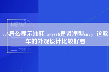 vv6怎么显示油耗 weyvv6是紧凑型suv，这款车的外观设计比较好看