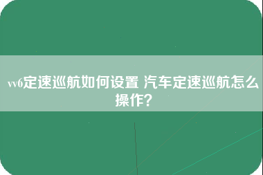 vv6定速巡航如何设置 汽车定速巡航怎么操作？