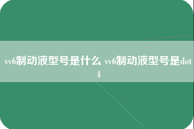 vv6制动液型号是什么 vv6制动液型号是dot4