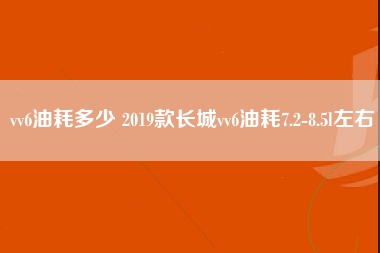 vv6油耗多少 2019款长城vv6油耗7.2-8.5l左右