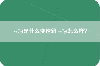 vv7gt是什么变速箱 vv7gt怎么样？