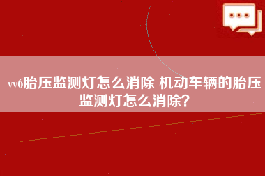 vv6胎压监测灯怎么消除 机动车辆的胎压监测灯怎么消除？