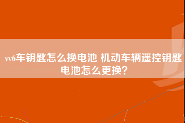 vv6车钥匙怎么换电池 机动车辆遥控钥匙电池怎么更换？