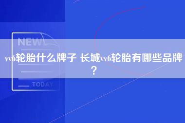 vv6轮胎什么牌子 长城vv6轮胎有哪些品牌？