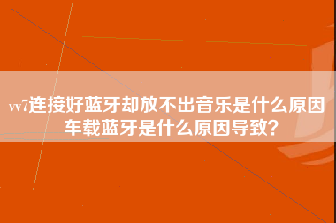 vv7连接好蓝牙却放不出音乐是什么原因 车载蓝牙是什么原因导致？