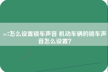 vv7怎么设置锁车声音 机动车辆的锁车声音怎么设置？