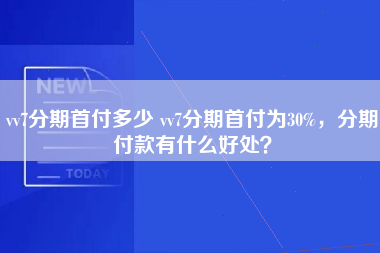 vv7分期首付多少 vv7分期首付为30%，分期付款有什么好处？