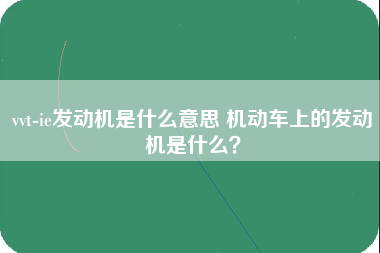 vvt-ie发动机是什么意思 机动车上的发动机是什么？