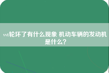 vvt轮坏了有什么现象 机动车辆的发动机是什么？