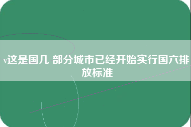 v这是国几 部分城市已经开始实行国六排放标准