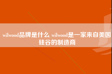 wilwood品牌是什么 wilwood是一家来自美国硅谷的制造商